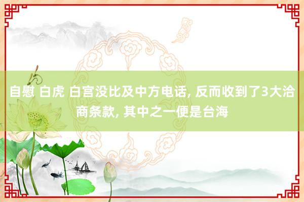 自慰 白虎 白宫没比及中方电话, 反而收到了3大洽商条款, 其中之一便是台海