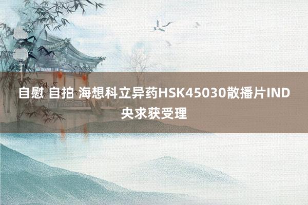 自慰 自拍 海想科立异药HSK45030散播片IND央求获受理