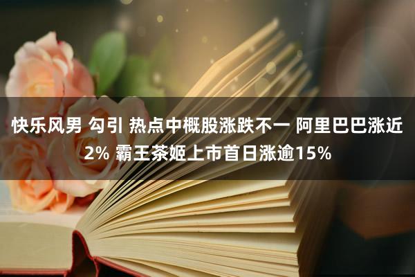 快乐风男 勾引 热点中概股涨跌不一 阿里巴巴涨近2% 霸王茶姬上市首日涨逾15%