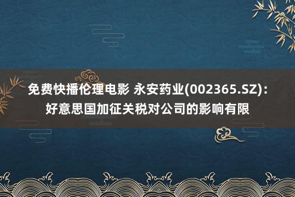 免费快播伦理电影 永安药业(002365.SZ)：好意思国加征关税对公司的影响有限