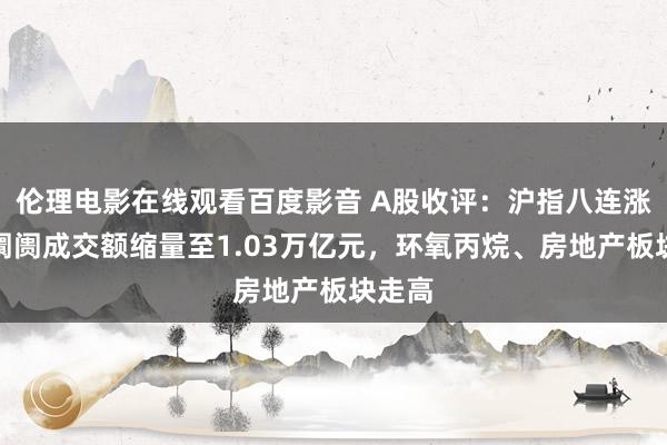 伦理电影在线观看百度影音 A股收评：沪指八连涨！全阛阓成交额缩量至1.03万亿元，环氧丙烷、房地产板块走高