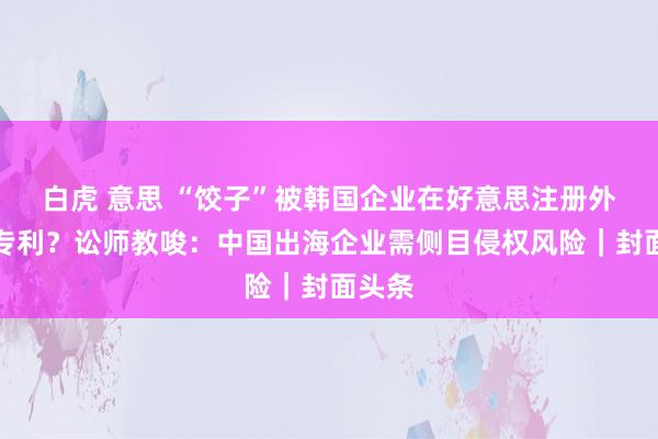 白虎 意思 “饺子”被韩国企业在好意思注册外不雅专利？讼师教唆：中国出海企业需侧目侵权风险｜封面头条