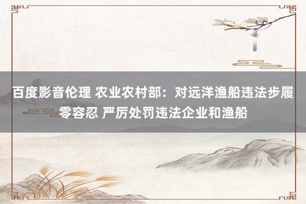 百度影音伦理 农业农村部：对远洋渔船违法步履零容忍 严厉处罚违法企业和渔船