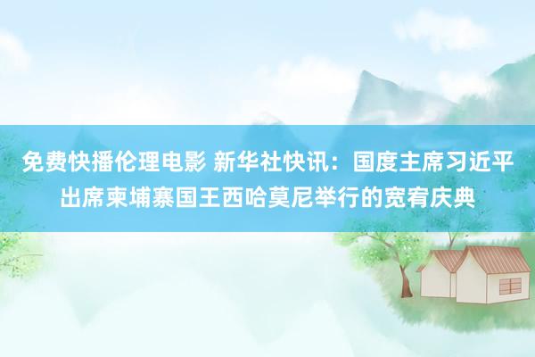 免费快播伦理电影 新华社快讯：国度主席习近平出席柬埔寨国王西哈莫尼举行的宽宥庆典