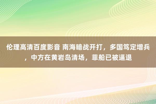 伦理高清百度影音 南海暗战开打，多国笃定增兵，中方在黄岩岛清场，菲船已被逼退