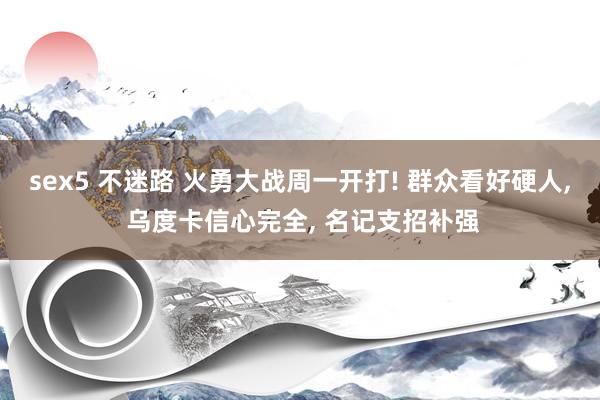 sex5 不迷路 火勇大战周一开打! 群众看好硬人， 乌度卡信心完全， 名记支招补强