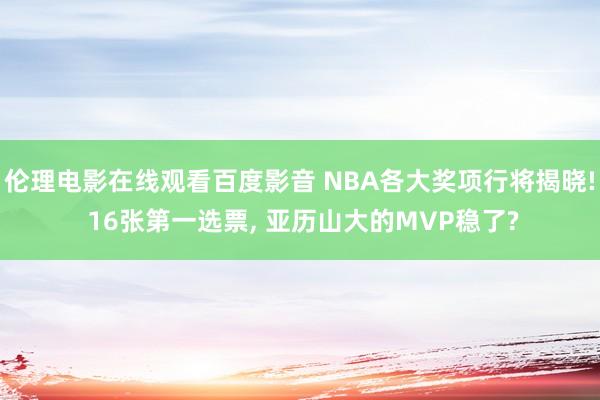 伦理电影在线观看百度影音 NBA各大奖项行将揭晓! 16张第一选票， 亚历山大的MVP稳了?