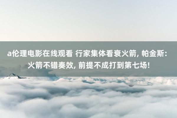 a伦理电影在线观看 行家集体看衰火箭, 帕金斯: 火箭不错奏效, 前提不成打到第七场!