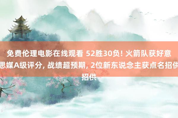 免费伦理电影在线观看 52胜30负! 火箭队获好意思媒A级评分， 战绩超预期， 2位新东说念主获点名招供