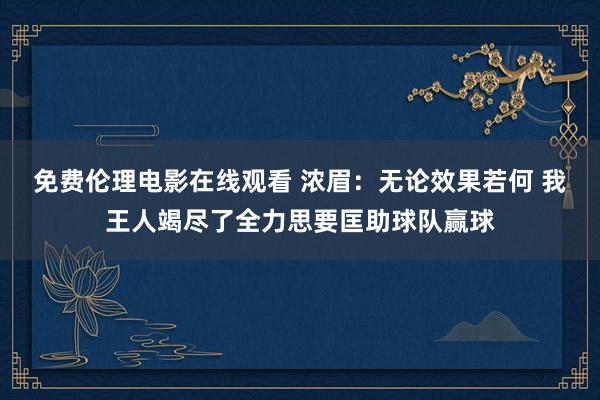 免费伦理电影在线观看 浓眉：无论效果若何 我王人竭尽了全力思要匡助球队赢球