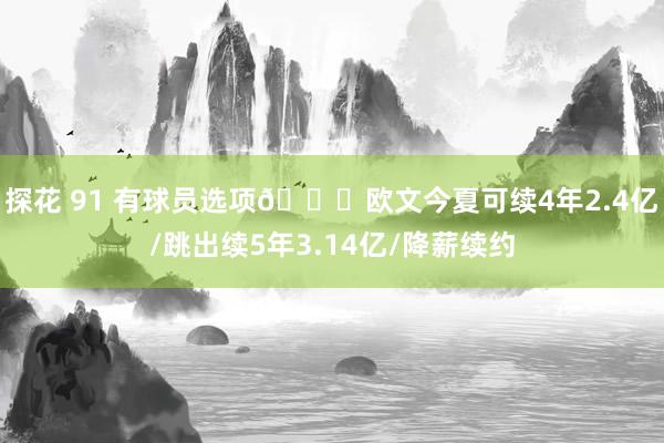 探花 91 有球员选项👀欧文今夏可续4年2.4亿/跳出续5年3.14亿/降薪续约