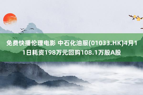 免费快播伦理电影 中石化油服(01033.HK)4月11日耗资198万元回购108.1万股A股