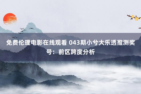 免费伦理电影在线观看 043期小兮大乐透推测奖号：前区跨度分析