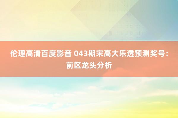 伦理高清百度影音 043期宋高大乐透预测奖号：前区龙头分析