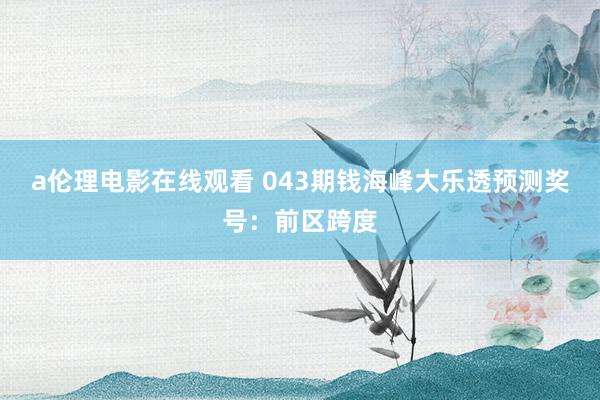 a伦理电影在线观看 043期钱海峰大乐透预测奖号：前区跨度