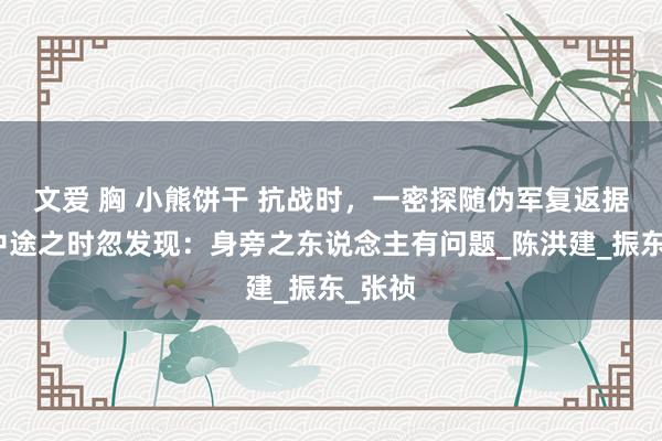 文爱 胸 小熊饼干 抗战时，一密探随伪军复返据点，中途之时忽发现：身旁之东说念主有问题_陈洪建_振东_张祯