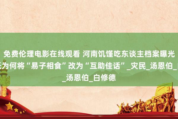 免费伦理电影在线观看 河南饥馑吃东谈主档案曝光：报纸为何将“易子相食”改为“互助佳话”_灾民_汤恩伯_白修德