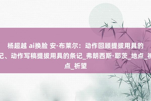 杨超越 ai换脸 安·布莱尔：动作回顾提拔用具的条记、动作写稿提拔用具的条记_弗朗西斯·耶茨_地点_祈望