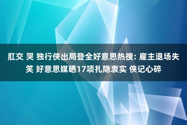 肛交 哭 独行侠出局登全好意思热搜: 雇主退场失笑 好意思媒晒17项扎隐衷实 侠记心碎