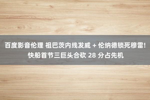 百度影音伦理 祖巴茨内线发威 + 伦纳德锁死穆雷! 快船首节三巨头合砍 28 分占先机