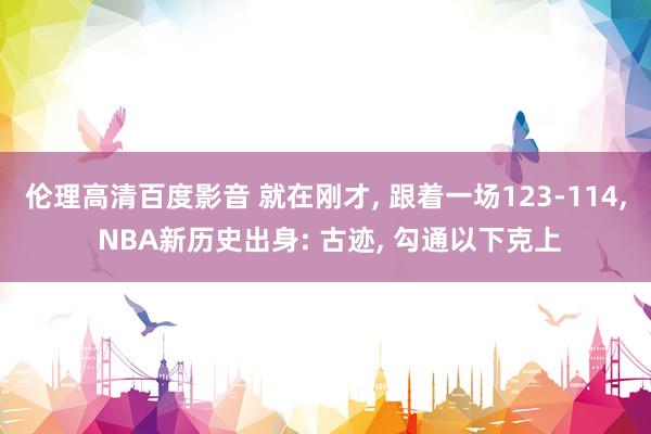 伦理高清百度影音 就在刚才， 跟着一场123-114， NBA新历史出身: 古迹， 勾通以下克上