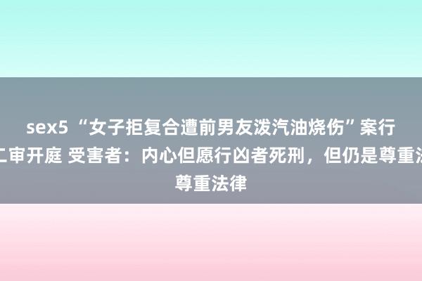 sex5 “女子拒复合遭前男友泼汽油烧伤”案行将二审开庭 受害者：内心但愿行凶者死刑，但仍是尊重法律