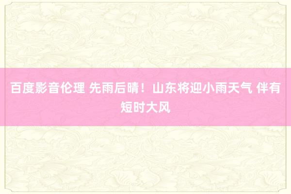 百度影音伦理 先雨后晴！山东将迎小雨天气 伴有短时大风