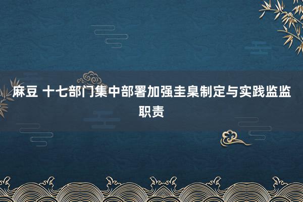 麻豆 十七部门集中部署加强圭臬制定与实践监监职责