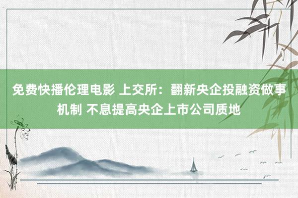 免费快播伦理电影 上交所：翻新央企投融资做事机制 不息提高央企上市公司质地
