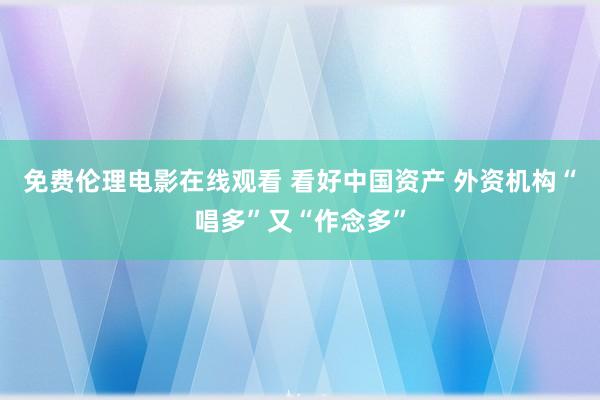免费伦理电影在线观看 看好中国资产 外资机构“唱多”又“作念多”