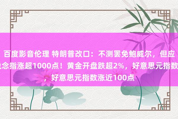百度影音伦理 特朗普改口：不测罢免鲍威尔，但应该降息！说念指涨超1000点！黄金开盘跌超2%，好意思元指数涨近100点