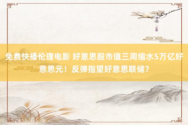 免费快播伦理电影 好意思股市值三周缩水5万亿好意思元！反弹指望好意思联储？