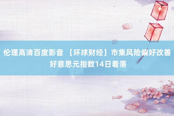 伦理高清百度影音 【环球财经】市集风险偏好改善 好意思元指数14日着落