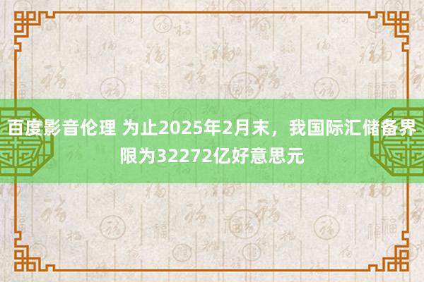 百度影音伦理 为止2025年2月末，我国际汇储备界限为32272亿好意思元