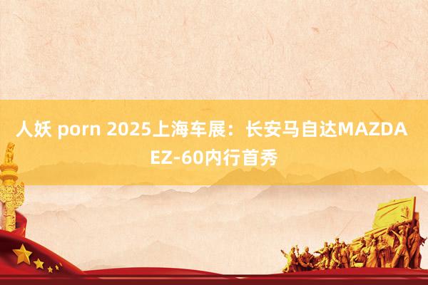 人妖 porn 2025上海车展：长安马自达MAZDA EZ-60内行首秀