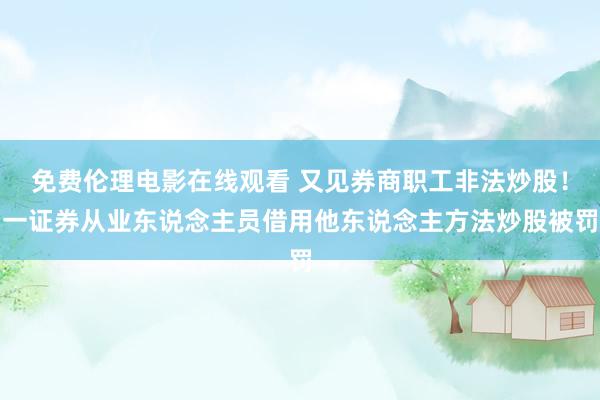 免费伦理电影在线观看 又见券商职工非法炒股！一证券从业东说念主员借用他东说念主方法炒股被罚