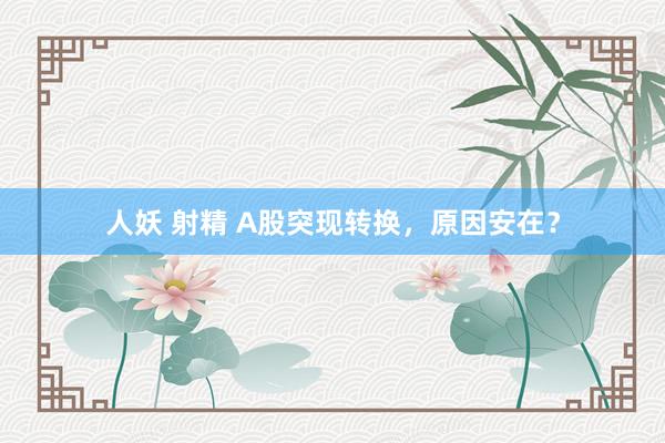 人妖 射精 A股突现转换，原因安在？