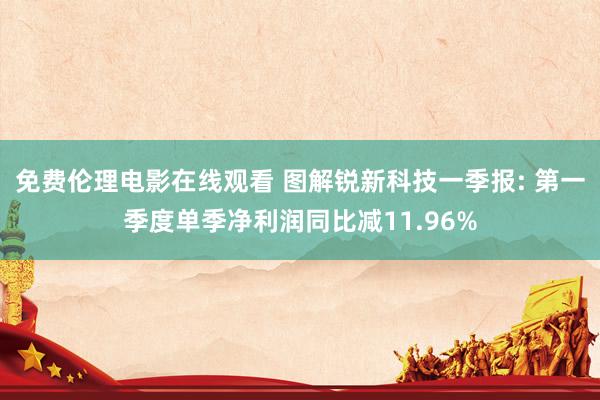 免费伦理电影在线观看 图解锐新科技一季报: 第一季度单季净利润同比减11.96%