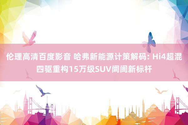 伦理高清百度影音 哈弗新能源计策解码: Hi4超混四驱重构15万级SUV阛阓新标杆