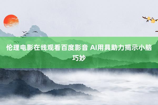 伦理电影在线观看百度影音 AI用具助力揭示小脑巧妙