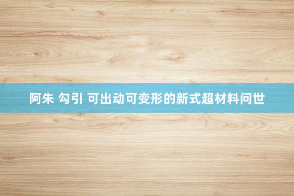 阿朱 勾引 可出动可变形的新式超材料问世