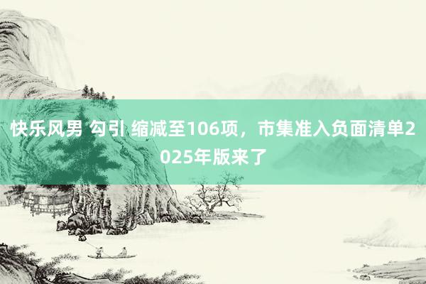 快乐风男 勾引 缩减至106项，市集准入负面清单2025年版来了