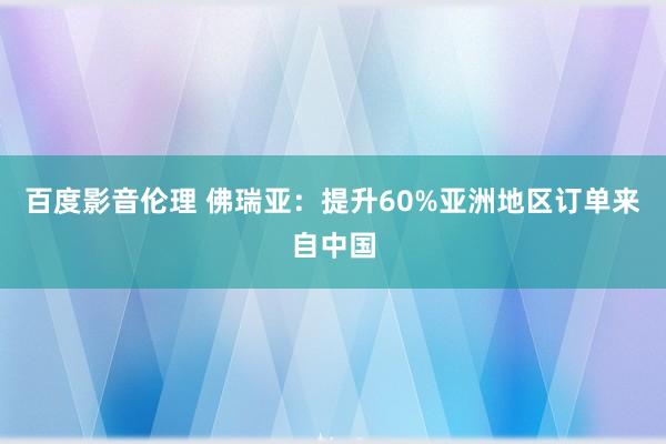 百度影音伦理 佛瑞亚：提升60%亚洲地区订单来自中国