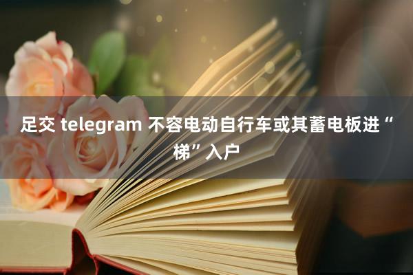 足交 telegram 不容电动自行车或其蓄电板进“梯”入户
