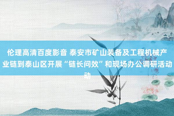 伦理高清百度影音 泰安市矿山装备及工程机械产业链到泰山区开展“链长问效”和现场办公调研活动