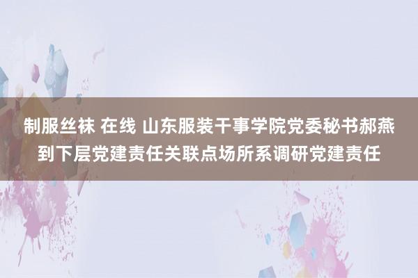制服丝袜 在线 山东服装干事学院党委秘书郝燕到下层党建责任关联点场所系调研党建责任