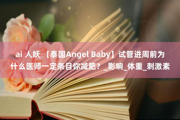 ai 人妖 【泰国Angel Baby】试管进周前为什么医师一定条目你减肥？_影响_体重_刺激素