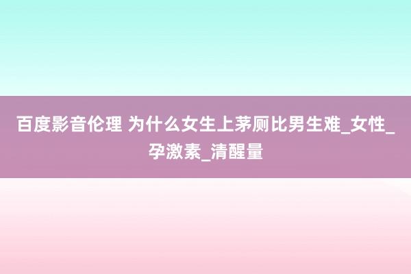 百度影音伦理 为什么女生上茅厕比男生难_女性_孕激素_清醒量