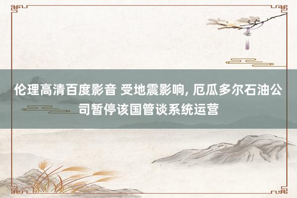 伦理高清百度影音 受地震影响， 厄瓜多尔石油公司暂停该国管谈系统运营