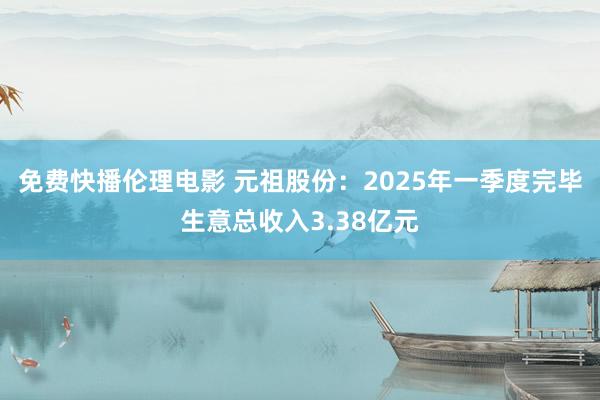 免费快播伦理电影 元祖股份：2025年一季度完毕生意总收入3.38亿元